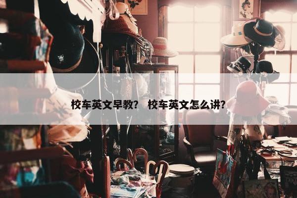 校车英文早教？ 校车英文怎么讲？