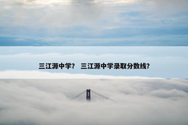 三江源中学？ 三江源中学录取分数线？