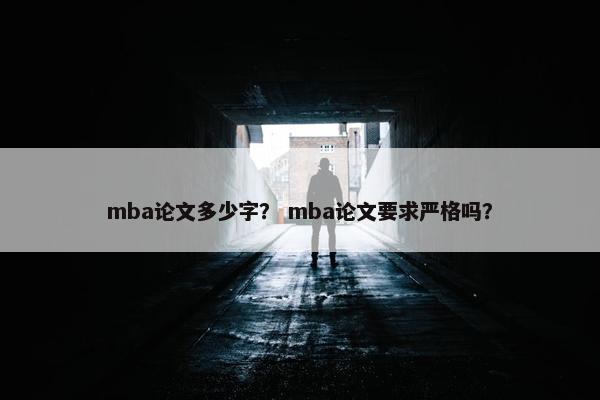 mba论文多少字？ mba论文要求严格吗？