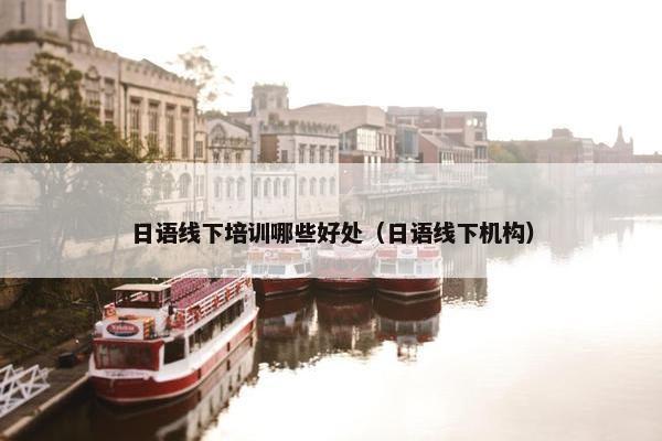 日语线下培训哪些好处（日语线下机构）
