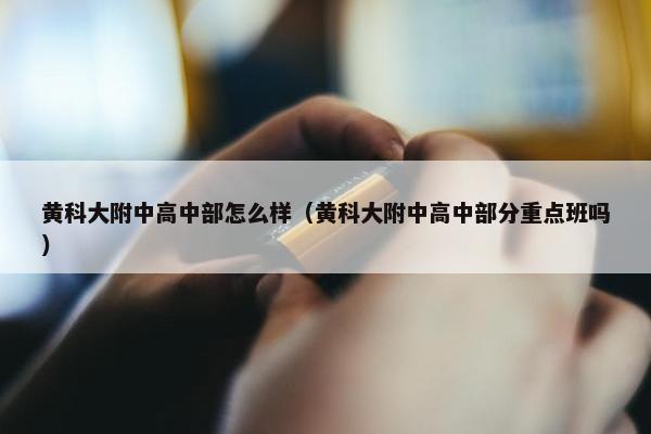 黄科大附中高中部怎么样（黄科大附中高中部分重点班吗）