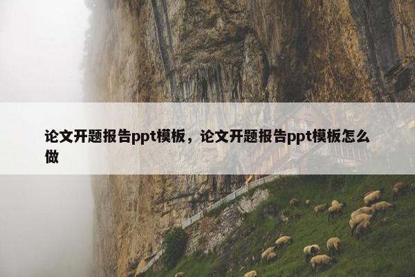 论文开题报告ppt模板，论文开题报告ppt模板怎么做
