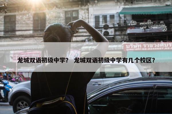 龙城双语初级中学？ 龙城双语初级中学有几个校区？