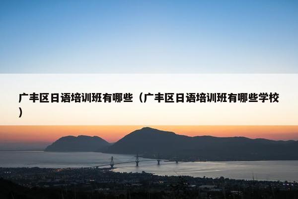 广丰区日语培训班有哪些（广丰区日语培训班有哪些学校）