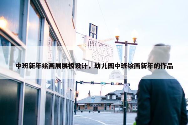 中班新年绘画展展板设计，幼儿园中班绘画新年的作品