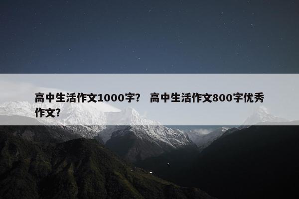 高中生活作文1000字？ 高中生活作文800字优秀作文？