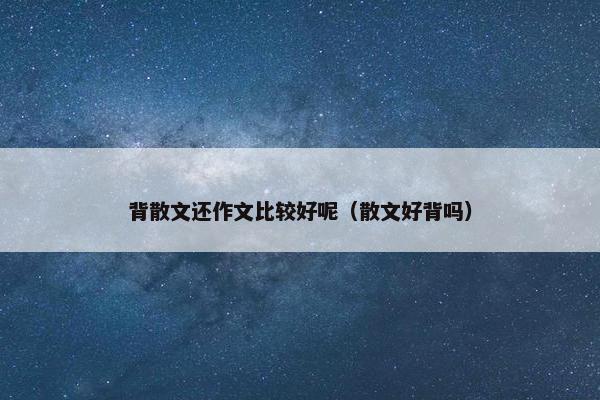 背散文还作文比较好呢（散文好背吗）