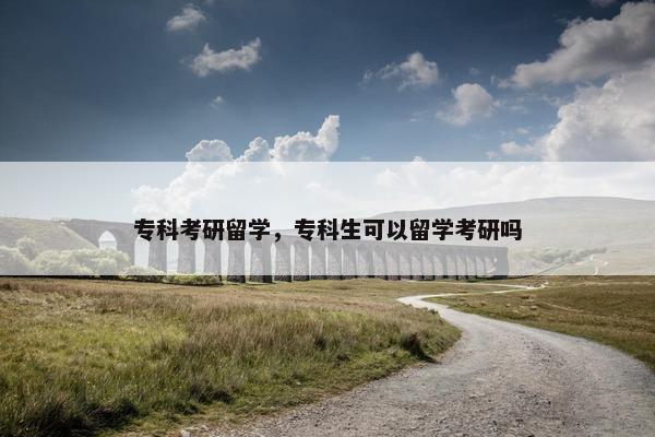 专科考研留学，专科生可以留学考研吗