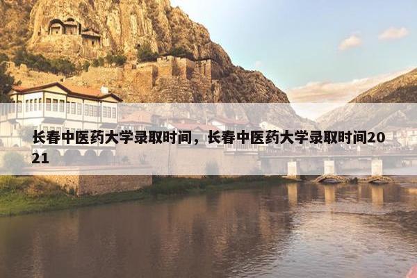 长春中医药大学录取时间，长春中医药大学录取时间2021