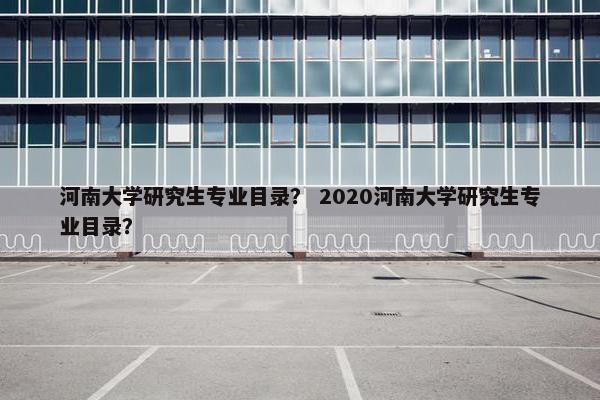 河南大学研究生专业目录？ 2020河南大学研究生专业目录？