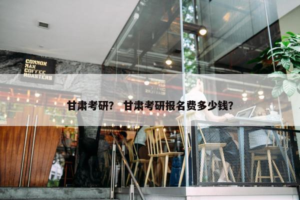 甘肃考研？ 甘肃考研报名费多少钱？