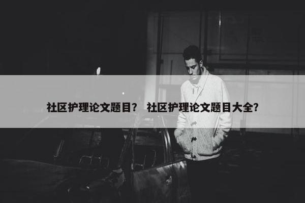 社区护理论文题目？ 社区护理论文题目大全？