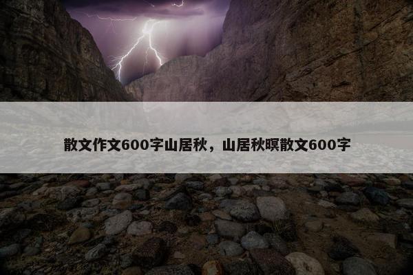 散文作文600字山居秋，山居秋暝散文600字