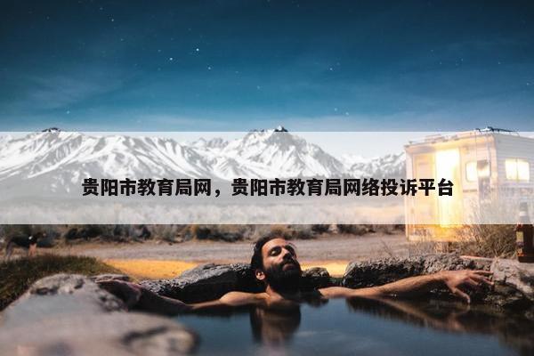 贵阳市教育局网，贵阳市教育局网络投诉平台