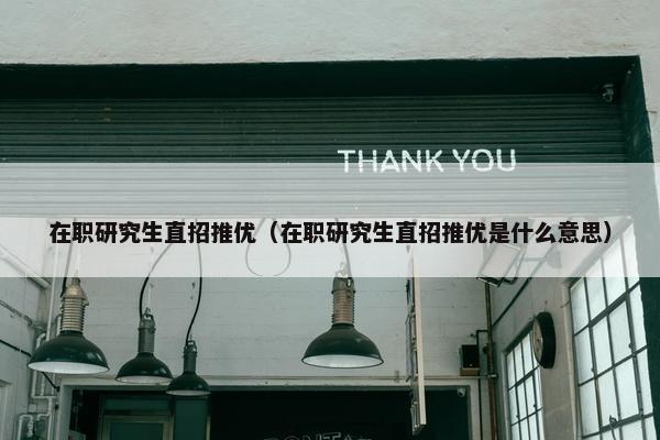 在职研究生直招推优（在职研究生直招推优是什么意思）