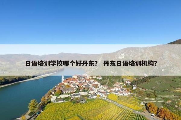 日语培训学校哪个好丹东？ 丹东日语培训机构？
