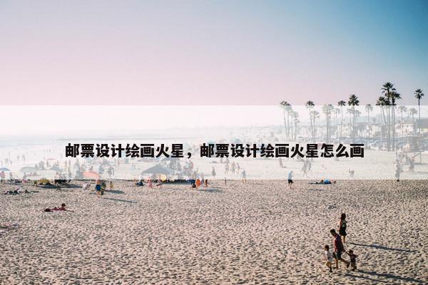 邮票设计绘画火星，邮票设计绘画火星怎么画