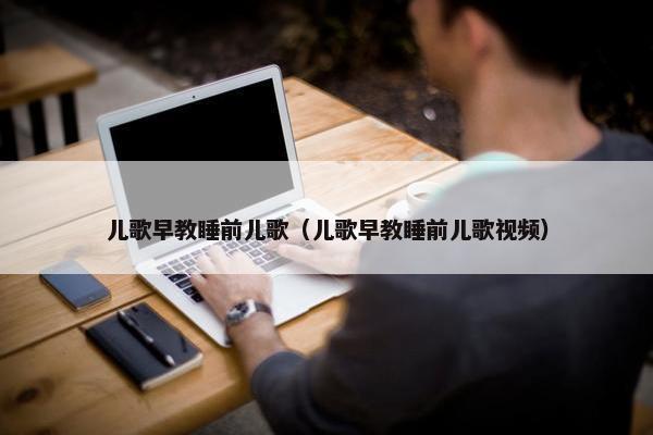 儿歌早教睡前儿歌（儿歌早教睡前儿歌视频）