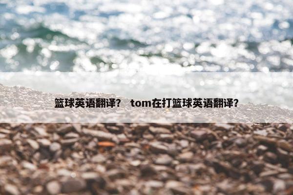 篮球英语翻译？ tom在打篮球英语翻译？