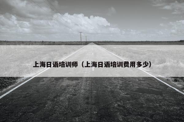 上海日语培训师（上海日语培训费用多少）