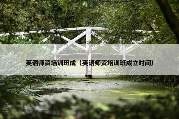 英语师资培训班成（英语师资培训班成立时间）
