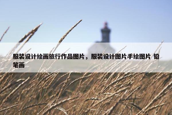 服装设计绘画旅行作品图片，服装设计图片手绘图片 铅笔画