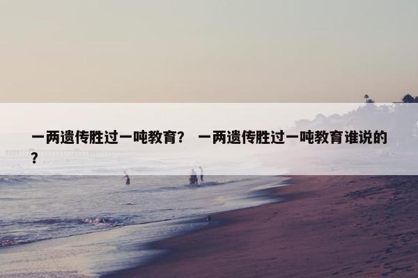 一两遗传胜过一吨教育？ 一两遗传胜过一吨教育谁说的？