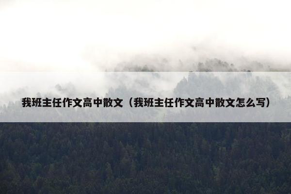 我班主任作文高中散文（我班主任作文高中散文怎么写）