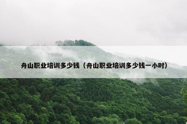 舟山职业培训多少钱（舟山职业培训多少钱一小时）