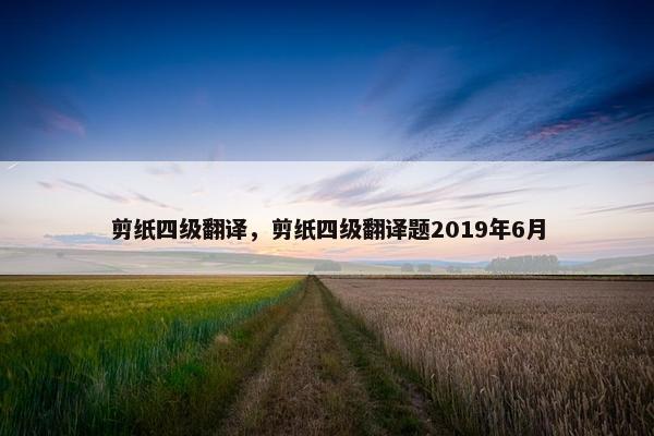 剪纸四级翻译，剪纸四级翻译题2019年6月