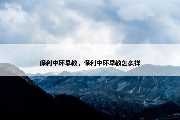保利中环早教，保利中环早教怎么样
