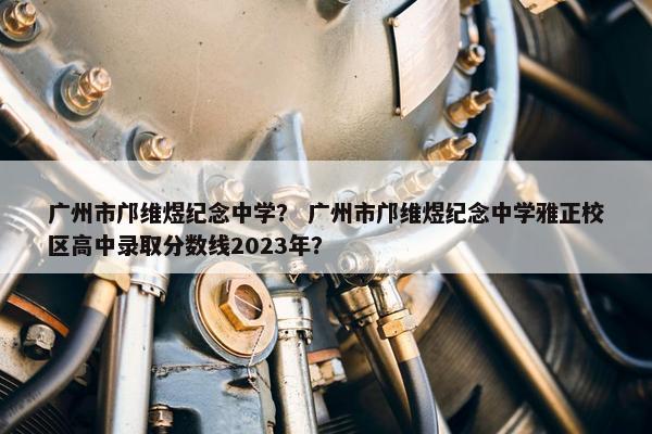 广州市邝维煜纪念中学？ 广州市邝维煜纪念中学雅正校区高中录取分数线2023年？