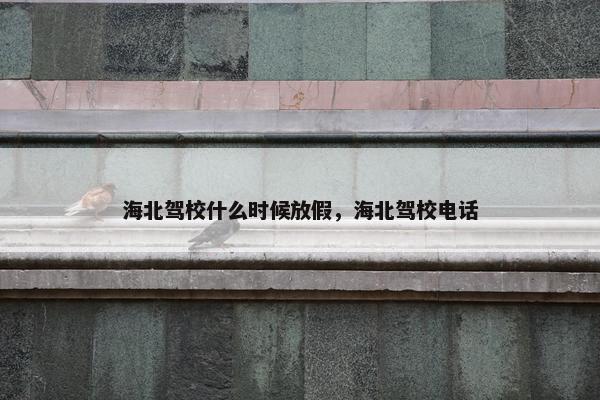 海北驾校什么时候放假，海北驾校电话