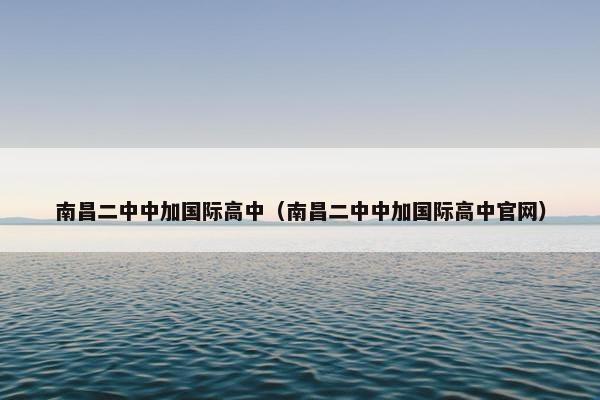 南昌二中中加国际高中（南昌二中中加国际高中官网）