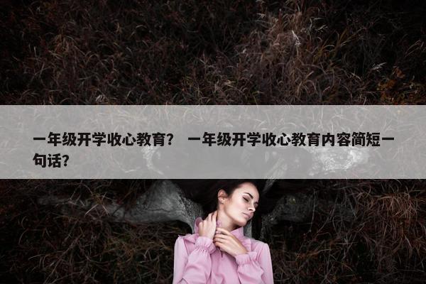 一年级开学收心教育？ 一年级开学收心教育内容简短一句话？