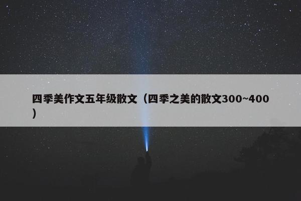 四季美作文五年级散文（四季之美的散文300~400）