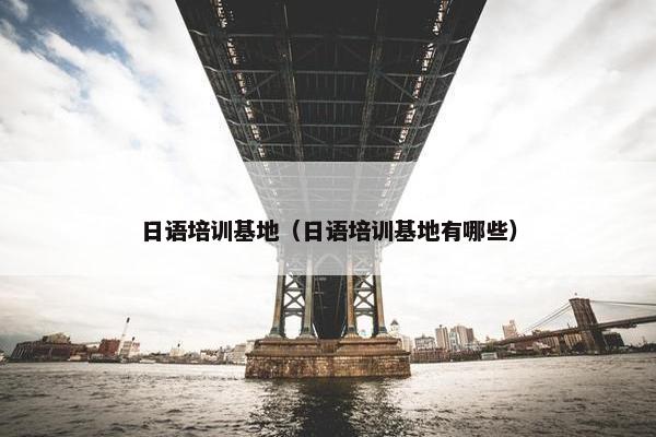 日语培训基地（日语培训基地有哪些）