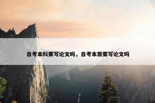 自考本科要写论文吗，自考本需要写论文吗