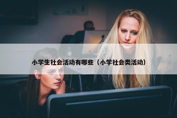 小学生社会活动有哪些（小学社会类活动）