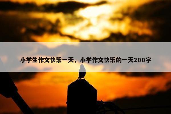 小学生作文快乐一天，小学作文快乐的一天200字
