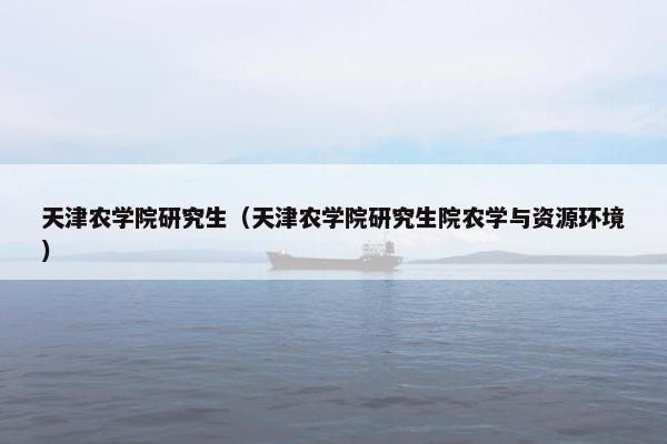 天津农学院研究生（天津农学院研究生院农学与资源环境）