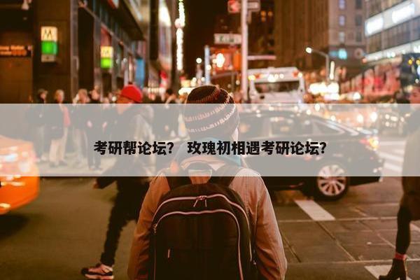 考研帮论坛？ 玫瑰初相遇考研论坛？