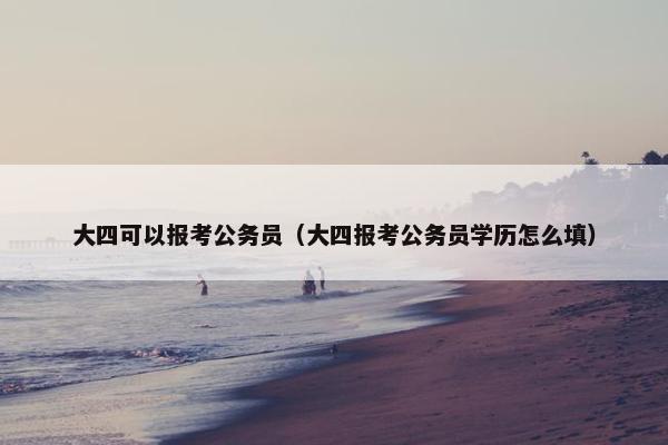 大四可以报考公务员（大四报考公务员学历怎么填）