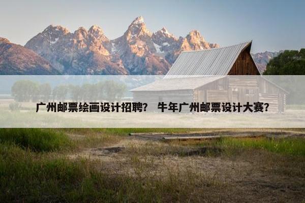 广州邮票绘画设计招聘？ 牛年广州邮票设计大赛？