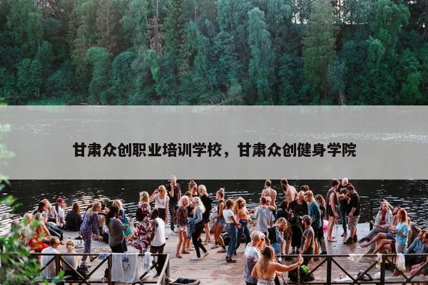 甘肃众创职业培训学校，甘肃众创健身学院
