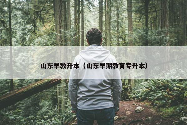 山东早教升本（山东早期教育专升本）