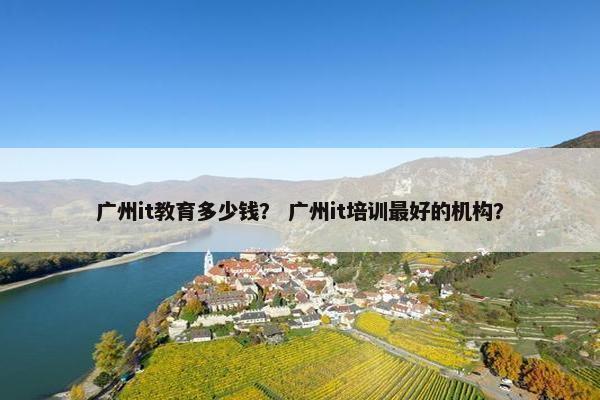 广州it教育多少钱？ 广州it培训最好的机构？
