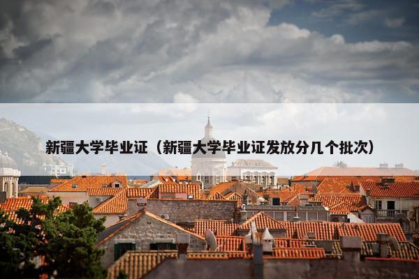 新疆大学毕业证（新疆大学毕业证发放分几个批次）