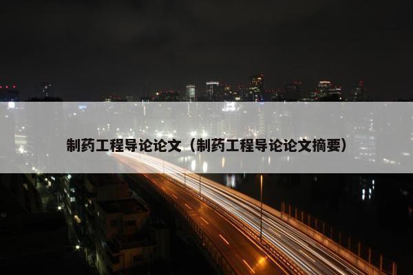 制药工程导论论文（制药工程导论论文摘要）