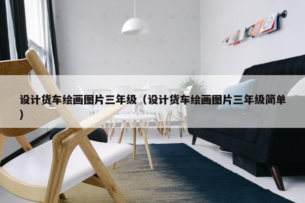 设计货车绘画图片三年级（设计货车绘画图片三年级简单）